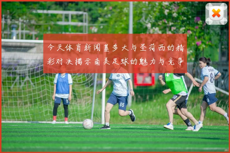 今天体育新闻基多大与圣荷西的精彩对决揭示南美足球的魅力与竞争力