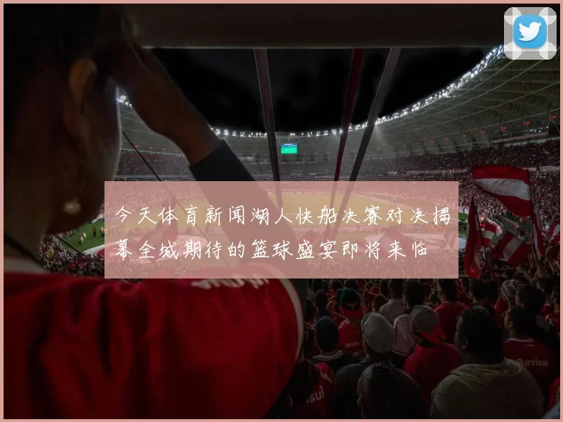 今天体育新闻湖人快船决赛对决揭幕全城期待的篮球盛宴即将来临