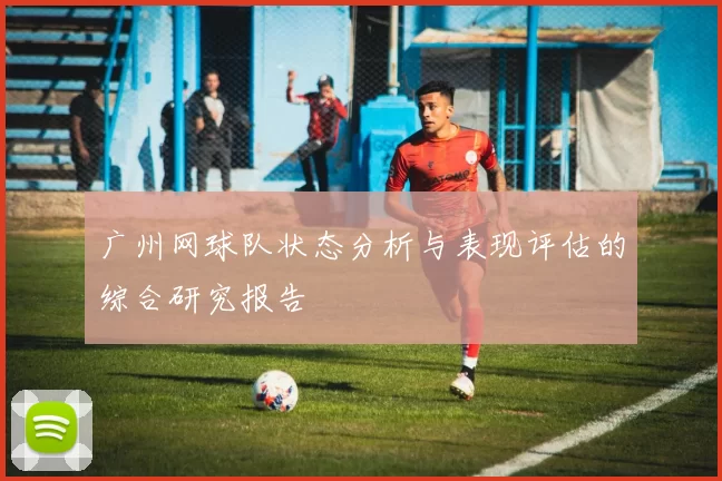广州网球队状态分析与表现评估的综合研究报告