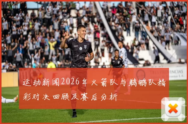 运动新闻2026年火箭队与鹈鹕队精彩对决回顾及赛后分析