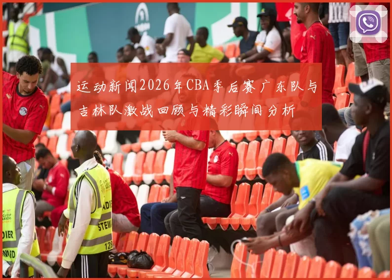 运动新闻2026年CBA季后赛广东队与吉林队激战回顾与精彩瞬间分析