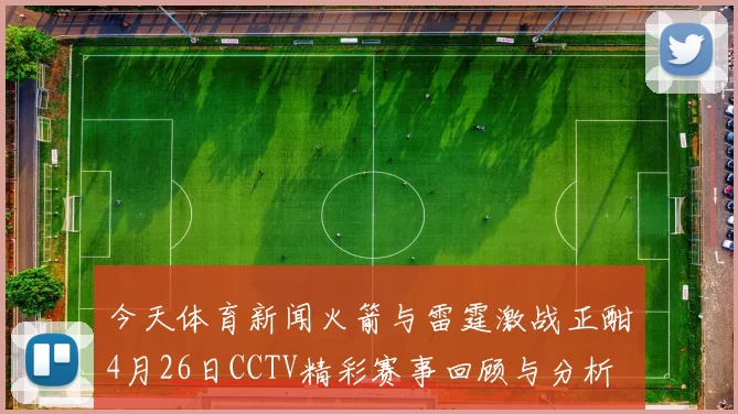 今天体育新闻火箭与雷霆激战正酣4月26日CCTV精彩赛事回顾与分析