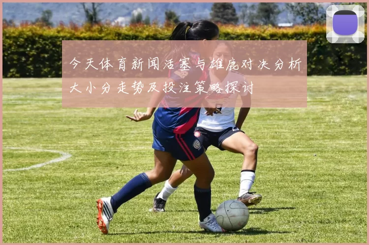 今天体育新闻活塞与雄鹿对决分析大小分走势及投注策略探讨