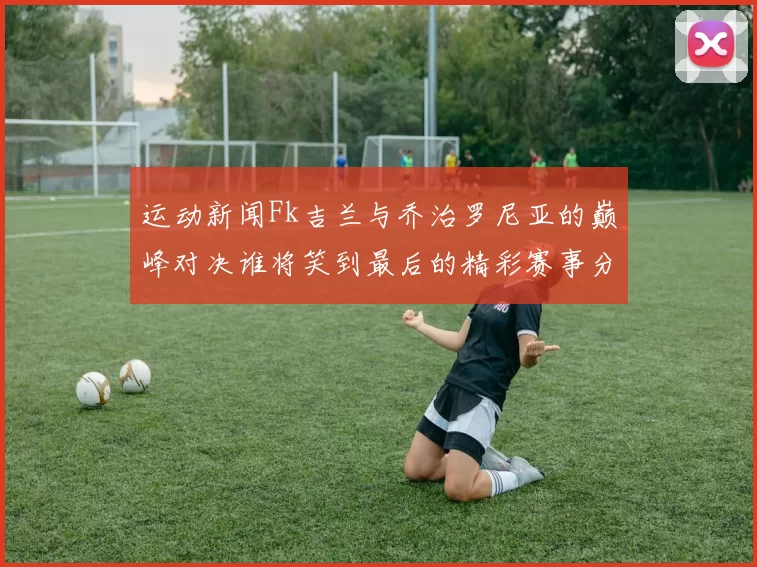 运动新闻Fk吉兰与乔治罗尼亚的巅峰对决谁将笑到最后的精彩赛事分析