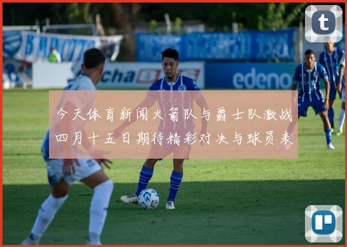 今天体育新闻火箭队与爵士队激战四月十五日期待精彩对决与球员表现